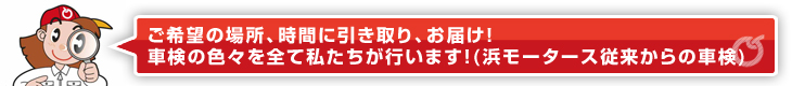 ご希望の場所、時間に引き取り、お届け！車検の色々を全て私たちが行います！（浜モータース従来からの車検）