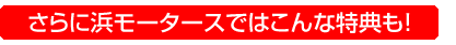 さらに浜モータースではこんな特典も！